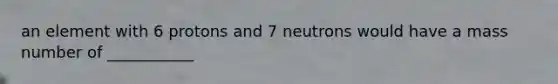 an element with 6 protons and 7 neutrons would have a mass number of ___________