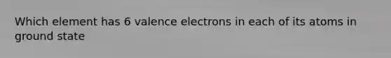 Which element has 6 <a href='https://www.questionai.com/knowledge/knWZpHTJT4-valence-electrons' class='anchor-knowledge'>valence electrons</a> in each of its atoms in ground state