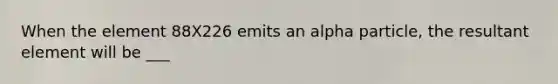 When the element 88X226 emits an alpha particle, the resultant element will be ___