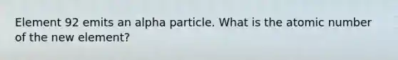 Element 92 emits an alpha particle. What is the atomic number of the new element?