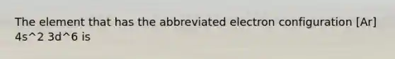 The element that has the abbreviated electron configuration [Ar] 4s^2 3d^6 is