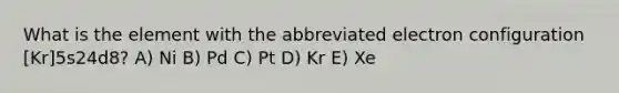 What is the element with the abbreviated electron configuration [Kr]5s24d8? A) Ni B) Pd C) Pt D) Kr E) Xe