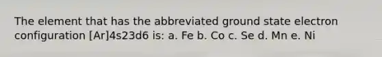 The element that has the abbreviated ground state electron configuration [Ar]4s23d6 is: a. Fe b. Co c. Se d. Mn e. Ni