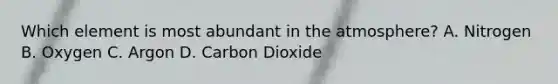 Which element is most abundant in the atmosphere? A. Nitrogen B. Oxygen C. Argon D. Carbon Dioxide