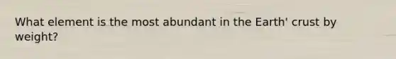 What element is the most abundant in the Earth' crust by weight?