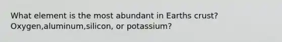 What element is the most abundant in Earths crust? Oxygen,aluminum,silicon, or potassium?