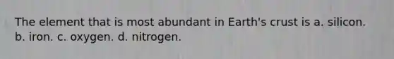 The element that is most abundant in Earth's crust is a. silicon. b. iron. c. oxygen. d. nitrogen.
