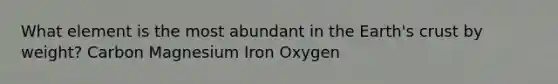 What element is the most abundant in the Earth's crust by weight? Carbon Magnesium Iron Oxygen