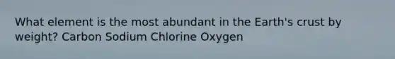 What element is the most abundant in the Earth's crust by weight? Carbon Sodium Chlorine Oxygen