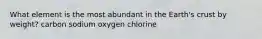 What element is the most abundant in the Earth's crust by weight? carbon sodium oxygen chlorine