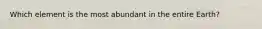 Which element is the most abundant in the entire Earth?