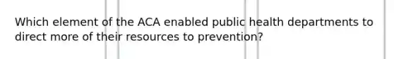 Which element of the ACA enabled public health departments to direct more of their resources to prevention?