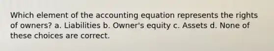 Which element of the accounting equation represents the rights of owners? a. Liabilities b. Owner's equity c. Assets d. None of these choices are correct.