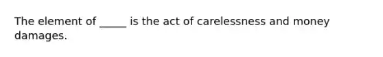 The element of _____ is the act of carelessness and money damages.