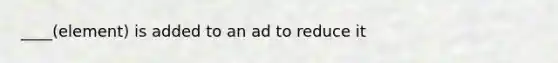 ____(element) is added to an ad to reduce it