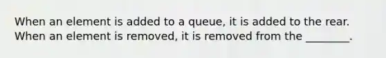 When an element is added to a queue, it is added to the rear. When an element is removed, it is removed from the ________.