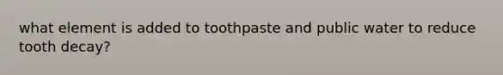 what element is added to toothpaste and public water to reduce tooth decay?