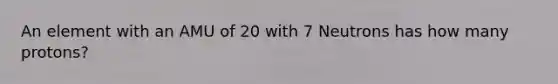 An element with an AMU of 20 with 7 Neutrons has how many protons?