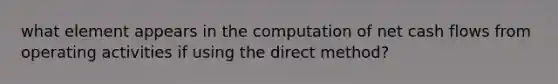 what element appears in the computation of net cash flows from operating activities if using the direct method?