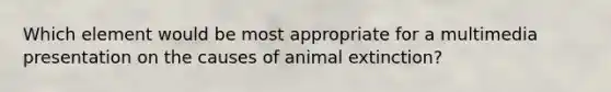 Which element would be most appropriate for a multimedia presentation on the causes of animal extinction?