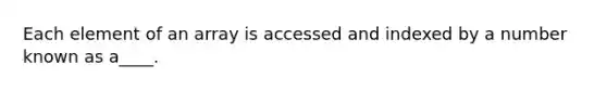 Each element of an array is accessed and indexed by a number known as a____.