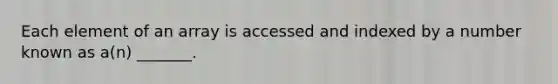 Each element of an array is accessed and indexed by a number known as a(n) _______.