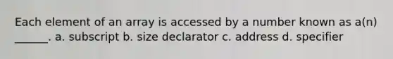 Each element of an array is accessed by a number known as a(n) ______. a. subscript b. size declarator c. address d. specifier