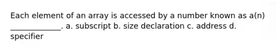 Each element of an array is accessed by a number known as a(n) _____________. a. subscript b. size declaration c. address d. specifier