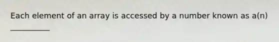 Each element of an array is accessed by a number known as a(n) __________