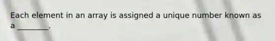 Each element in an array is assigned a unique number known as a ________.