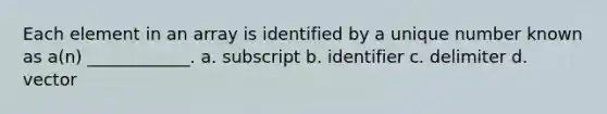 Each element in an array is identified by a unique number known as a(n) ____________. a. subscript b. identifier c. delimiter d. vector