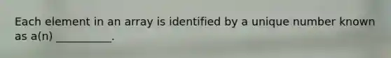 Each element in an array is identified by a unique number known as a(n) __________.