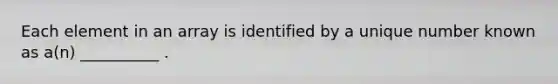 Each element in an array is identified by a unique number known as a(n) __________ .