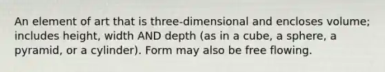 An element of art that is three-dimensional and encloses volume; includes height, width AND depth (as in a cube, a sphere, a pyramid, or a cylinder). Form may also be free flowing.