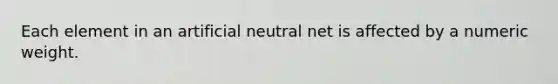 Each element in an artificial neutral net is affected by a numeric weight.