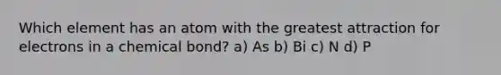 Which element has an atom with the greatest attraction for electrons in a chemical bond? a) As b) Bi c) N d) P