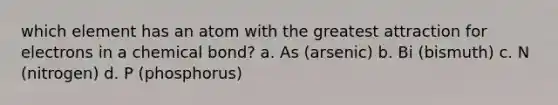 which element has an atom with the greatest attraction for electrons in a chemical bond? a. As (arsenic) b. Bi (bismuth) c. N (nitrogen) d. P (phosphorus)