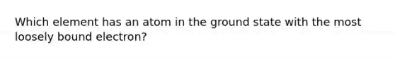 Which element has an atom in the ground state with the most loosely bound electron?