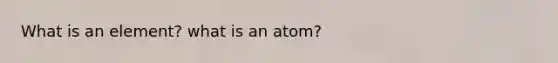 What is an element? what is an atom?