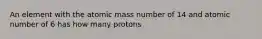 An element with the atomic mass number of 14 and atomic number of 6 has how many protons