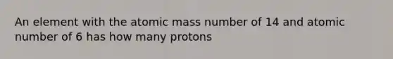 An element with the atomic mass number of 14 and atomic number of 6 has how many protons