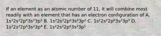 If an element as an atomic number of 11, it will combine most readily with an element that has an electron configuration of A. 1s²2s²2p⁶3s²3p¹ B. 1s²2s²2p⁶3s²3p² C. 1s²2s²2p⁶3s²3p³ D. 1s²2s²2p⁶3s²3p⁴ E. 1s²2s²2p⁶3s²3p⁵