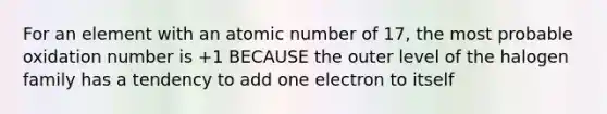 For an element with an atomic number of 17, the most probable oxidation number is +1 BECAUSE the outer level of the halogen family has a tendency to add one electron to itself