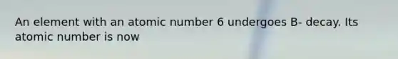 An element with an atomic number 6 undergoes B- decay. Its atomic number is now