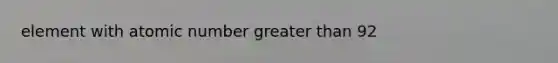 element with atomic number <a href='https://www.questionai.com/knowledge/ktgHnBD4o3-greater-than' class='anchor-knowledge'>greater than</a> 92