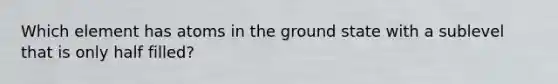 Which element has atoms in the ground state with a sublevel that is only half filled?