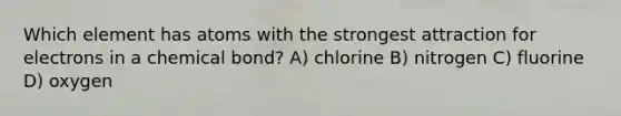 Which element has atoms with the strongest attraction for electrons in a chemical bond? A) chlorine B) nitrogen C) fluorine D) oxygen