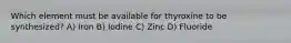 Which element must be available for thyroxine to be synthesized? A) Iron B) Iodine C) Zinc D) Fluoride