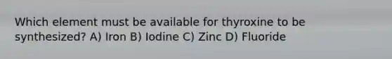 Which element must be available for thyroxine to be synthesized? A) Iron B) Iodine C) Zinc D) Fluoride