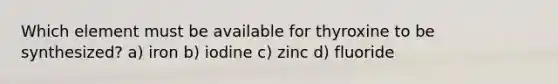 Which element must be available for thyroxine to be synthesized? a) iron b) iodine c) zinc d) fluoride